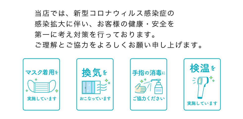 当店では、新型コロナウィルス感染症の感染拡大に伴い、お客様の健康・安全を第一に考え対策を行っております。ご理解とご協力をよろしくお願い申し上げます。