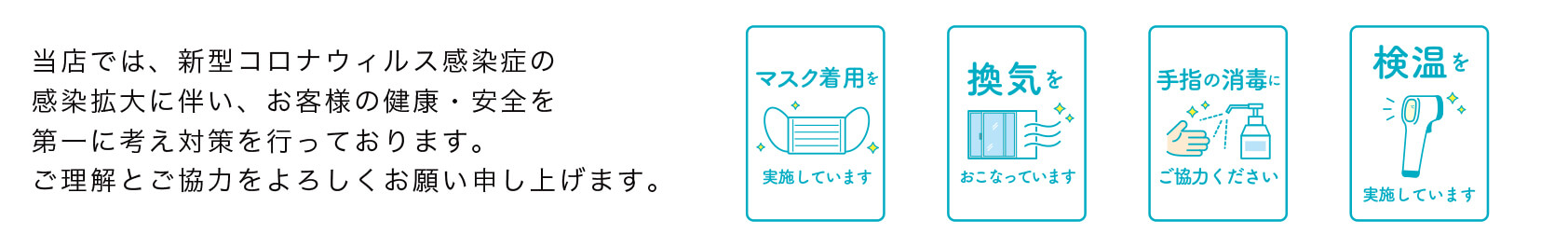 当店では、新型コロナウィルス感染症の感染拡大に伴い、お客様の健康・安全を第一に考え対策を行っております。ご理解とご協力をよろしくお願い申し上げます。